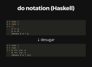 do	notation	(Haskell)
↓	desugar
a = Just 2
b = Just 3
c = do
x <- a
y <- b
return $ x * y
a = Just 2
b = Just 3
c = a >>= (x ->
b >>= (y ->
return $ x * y))
 