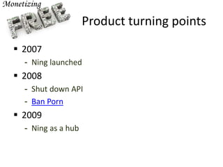 Product turning points
 2007
- Ning launched
 2008
- Shut down API
- Ban Porn
 2009
- Ning as a hub
 