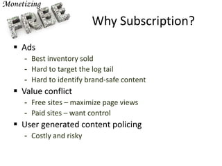 Why Subscription?
 Ads
- Best inventory sold
- Hard to target the log tail
- Hard to identify brand-safe content
 Value conflict
- Free sites – maximize page views
- Paid sites – want control
 User generated content policing
- Costly and risky
 