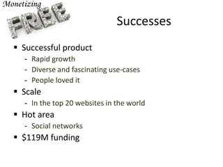 Successes
 Successful product
- Rapid growth
- Diverse and fascinating use-cases
- People loved it
 Scale
- In the top 20 websites in the world
 Hot area
- Social networks
 $119M funding
 