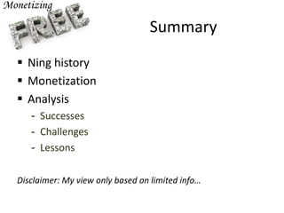 Summary
 Ning history
 Monetization
 Analysis
- Successes
- Challenges
- Lessons
Disclaimer: My view only based on limited info…
 