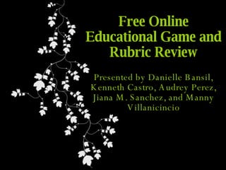 Free Online Educational Game and Rubric Review Presented by Danielle Bansil, Kenneth Castro, Audrey Perez, Jiana M. Sanchez, and Manny Villanicincio 