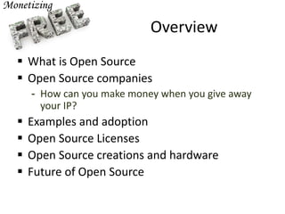 Overview
 What is Open Source
 Open Source companies
- How can you make money when you give away
your IP?
 Examples and adoption
 Open Source Licenses
 Open Source creations and hardware
 Future of Open Source
 