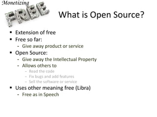 What is Open Source?
 Extension of free
 Free so far:
- Give away product or service
 Open Source:
- Give away the Intellectual Property
- Allows others to
- Read the code
- Fix bugs and add features
- Sell the software or service
 Uses other meaning free (Libra)
- Free as in Speech
 