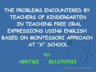THE PROBLEMS ENCOUNTERED BY  TEACHERS OF KINDERGARTEN  IN TEACHING FREE ORAL EXPRESSIONS USING ENGLISH  BASED ON MONTESSORI APPROACH  AT “X” SCHOOL ,[object Object],[object Object]