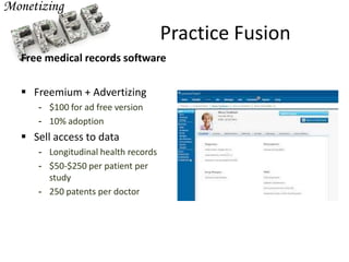 Practice Fusion
Free medical records software
 Freemium + Advertizing
- $100 for ad free version
- 10% adoption
 Sell access to data
- Longitudinal health records
- $50-$250 per patient per
study
- 250 patents per doctor
 
