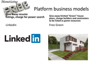 Platform business models
Give away resume
listings, charge for power search
Linkedin
Give away limited “Green” house
plans, charge builders and contractors
to be listed as green resources
Free Green
 