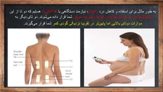‫درد‬ ‫کاهش‬ ‫و‬ ‫استفاده‬ ‫برای‬ ‫مثال‬ ‫طور‬ ‫به‬‫زایمان‬،‫نیازمند‬‫با‬ ‫دستگاهی‬4‫الکترود‬‫این‬ ‫از‬ ‫تا‬ ‫دو‬ ‫که‬ ‫هستیم‬
‫سوتین‬ ‫بند‬ ‫محل‬ ‫تقریبا‬ ‫در‬ ‫نخاع‬ ‫طرف‬ ‫دو‬ ‫در‬ ‫ها‬‫بالشتک‬‫شوند‬‫می‬ ‫داده‬ ‫قرار‬ ‫شما‬.‫به‬ ‫دیگر‬ ‫تای‬ ‫دو‬
‫موازات‬‫کمر‬ ‫گودی‬ ‫نزدیکی‬ ‫تقریبا‬ ‫در‬ ‫تر‬‫پایین‬ ‫اما‬ ‫باالیی‬ ‫دوتای‬‫قرار‬ ‫شما‬‫گیرند‬‫می‬.
 