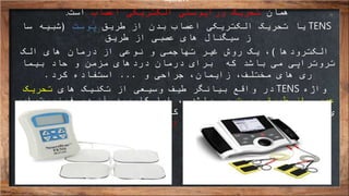 tion‫یا‬
‫همان‬‫اعصاب‬ ‫الکتریکی‬ ‫وراپوستی‬ ‫تحریک‬‫است‬.
TENS‫طریق‬ ‫از‬ ‫بدن‬ ‫اعصاب‬ ‫الکتریکی‬ ‫تحریک‬ ‫یا‬‫پوست‬(‫سا‬ ‫شبیه‬
‫از‬ ‫عصبی‬ ‫های‬ ‫سیگنال‬ ‫ز‬‫طریق‬
‫الکترودها‬)‫الک‬ ‫های‬ ‫درمان‬ ‫از‬ ‫نوعی‬ ‫و‬ ‫تهاجمی‬ ‫غیر‬ ‫روش‬ ‫یک‬ ،
‫بیما‬ ‫حاد‬ ‫و‬ ‫مزمن‬ ‫دردهای‬ ‫درمان‬ ‫برای‬ ‫که‬ ‫باشد‬ ‫می‬ ‫تروتراپی‬
‫و‬ ‫جراحی‬ ،‫زایمان‬ ،‫مختلف‬ ‫های‬ ‫ری‬...‫کرد‬ ‫استفاده‬.
‫واژه‬TENS‫های‬ ‫تکنیک‬ ‫از‬ ‫وسیعی‬ ‫طیف‬ ‫بیانگر‬ ‫واقع‬ ‫در‬‫تحریک‬
‫پوست‬ ‫طریق‬ ‫از‬ ‫عصبی‬‫فیزیوتراپ‬ ‫در‬ ‫آن‬ ‫کاربرد‬ ‫اما‬ ، ‫باشد‬ ‫می‬
‫مزمنی‬ ‫های‬ ‫درد‬ ‫تسکین‬ ‫برای‬ ‫ی‬‫که‬‫به‬‫درمان‬‫ندا‬ ‫پاسخ‬ ‫دارویی‬
‫ده‬‫ا‬‫ن‬‫د‬.
 