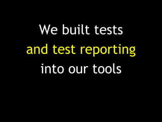 We built tests
and test reporting
into our tools
 