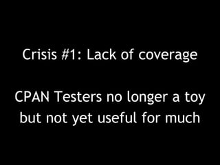Crisis #1: Lack of coverage
CPAN Testers no longer a toy
but not yet useful for much
 