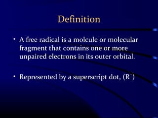 Definition
• A free radical is a molcule or molecular
fragment that contains one or more
unpaired electrons in its outer orbital.
• Represented by a superscript dot, (R˙)
 
