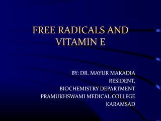 FREE RADICALS AND
VITAMIN E
BY: DR. MAYUR MAKADIA
RESIDENT,
BIOCHEMISTRY DEPARTMENT
PRAMUKHSWAMI MEDICAL COLLEGE
KARAMSAD
 