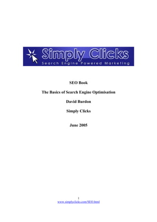 1
www.simplyclicks.com/SEO.html
SEO Book
The Basics of Search Engine Optimisation
David Burdon
Simply Clicks
June 2005
 