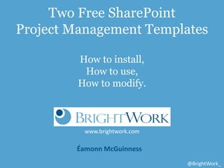 Two Free SharePoint
Project Management Templates

         How to install,
          How to use,
         How to modify.



          www.brightwork.com

        Éamonn McGuinness
                               @BrightWork_
 