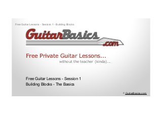 Free Guitar Lessons - Session 1
Building Blocks - The Basics
Free Private Guitar Lessons...Free Private Guitar Lessons...
without the teacher (kinda)...
© GuitarBasics.com
Free Guitar Lessons - Session 1 - Building Blocks
 