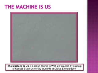 The Machine is Us  is a crash course in Web 2.0 created by a group of Kansas State University students at Digital Ethnogra...