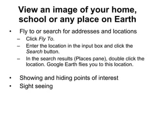 View an image of your home, school or any place on Earth <ul><li>Fly to or search for addresses and locations </li></ul><u...