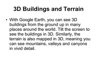 3D Buildings and Terrain <ul><li>With Google Earth, you can see 3D buildings from the ground up in many places around the ...
