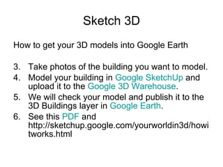 Sketch 3D <ul><li>How to get your 3D models into Google Earth </li></ul><ul><li>Take photos of the building you want to mo...
