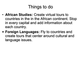 Things to do <ul><li>African Studies:  Create virtual tours to countries in the in the African continent. Stop in every ca...