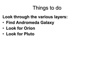 Things to do <ul><li>Look through the various layers: </li></ul><ul><li>Find Andromeda Galaxy </li></ul><ul><li>Look for O...