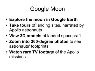 Google Moon <ul><li>Explore the moon in Google Earth  </li></ul><ul><li>Take tours  of landing sites, narrated by Apollo a...