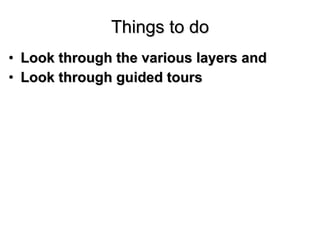 Things to do <ul><li>Look through the various layers and </li></ul><ul><li>Look through guided tours </li></ul>