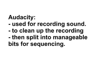 Audacity: - used for recording sound. - to clean up the recording  - then split into manageable bits for sequencing. 