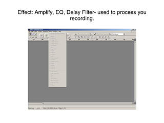 Effect: Amplify, EQ, Delay Filter- used to process you recording. 