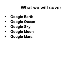What we will cover <ul><li>Google Earth  </li></ul><ul><li>Google Ocean </li></ul><ul><li>Google Sky </li></ul><ul><li>Goo...