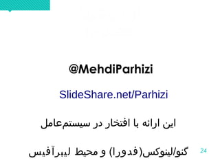 24
!‫باشید‬ ‫آزاد‬
!‫متشکرم‬
!‫باشید‬ ‫آزاد‬
!‫متشکرم‬
@MehdiParhizi
SlideShare.net/Parhizi
‫ماعامل‬‌ ‫سیست‬ ‫در‬ ‫افتخار‬ ‫با‬ ‫ارائه‬ ‫این‬
)‫گنو/لینوکس‬‫فدورا‬‫محیط‬ ‫و‬ (‫لیبرآفیس‬
 