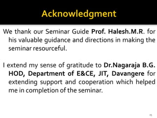 We thank our Seminar Guide Prof. Halesh.M.R. for
his valuable guidance and directions in making the
seminar resourceful.
I extend my sense of gratitude to Dr.Nagaraja B.G.
HOD, Department of E&CE, JIT, Davangere for
extending support and cooperation which helped
me in completion of the seminar.
25
 