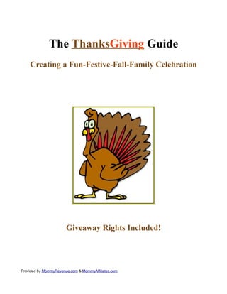 The ThanksGiving Guide
    Creating a Fun-Festive-Fall-Family Celebration




                       Giveaway Rights Included!




Provided by MommyRevenue.com & MommyAffiliates.com
 