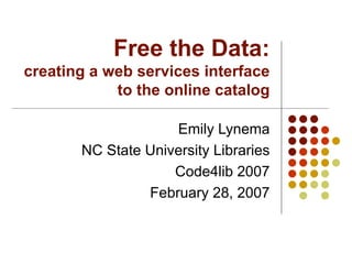 Free the Data: creating a web services interface to the online catalog Emily Lynema NC State University Libraries Code4lib 2007 February 28, 2007 
