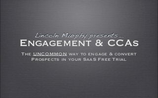 Lincoln Murphy presents...
Engagement & CCAs
The UNCOMMON way to engage & convert
   Prospects in your SaaS Free Trial
 