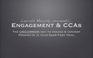 Lincoln Murphy presents...
Engagement & CCAs
The UNCOMMON way to engage & convert
   Prospects in your SaaS Free Trial
 