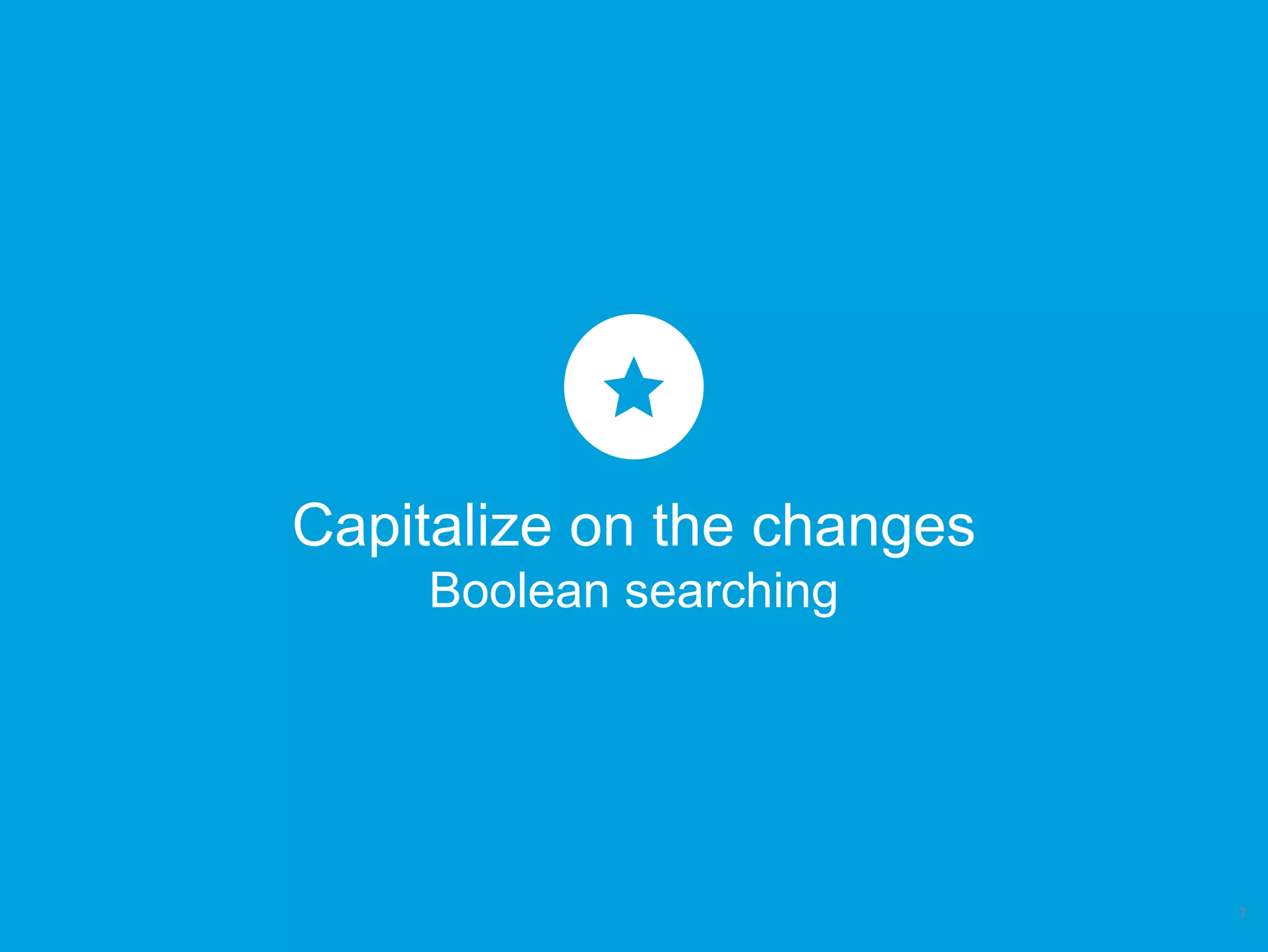 Capitalize on the changes
Boolean searching
7
 