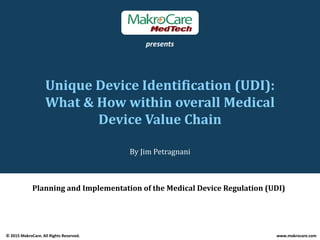 presents
Unique Device Identification (UDI): 
What & How within overall Medical What & How within overall Medical 
Device Value Chain
By Jim Petragnani
Planning and Implementation of the Medical Device Regulation (UDI)
© 2015 MakroCare. All Rights Reserved. www.makrocare.com
 