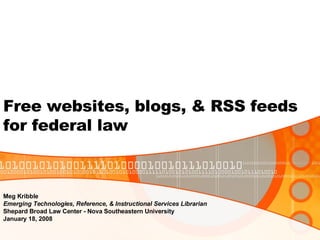 Free websites, blogs, & RSS feeds  for federal law Meg Kribble Emerging Technologies, Reference, & Instructional Services Librarian Shepard Broad Law Center - Nova Southeastern University  January 18, 2008 