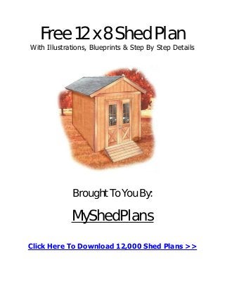Free 12 x 8 Shed Plan
With Illustrations, Blueprints & Step By Step Details
Brought To You By:
MyShedPlans
Click Here To Download 12,000 Shed Plans >>
 