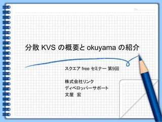 分散 KVS の概要と okuyama の紹介

       スクエア free セミナー 第9回

       株式会社リンク
       ディベロッパーサポート
       文屋 宏
 