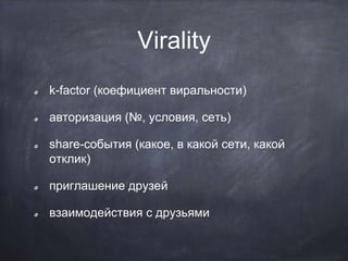 Virality
k-factor (коефициент виральности)
авторизация (№, условия, сеть)
share-события (какое, в какой сети, какой
отклик)
приглашение друзей
взаимодействия с друзьями
 