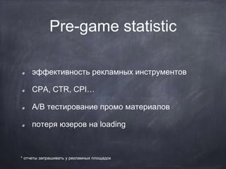Pre-game statistic
эффективность рекламных инструментов
CPA, CTR, CPI…
A/B тестирование промо материалов
потеря юзеров на loading
* отчеты запрашивать у рекламных площадок
 