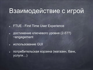Взаимодействие с игрой
FTUE - First Time User Experience
достижение ключевого уровня (2-5??)
~engagement
использование GUI
потребительская корзина (магазин, банк,
услуги…)
 