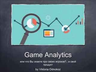 Game Analytics
или что Вы знаете про своих игроков?.. и свой
продукт
by Viktoria Odnokoz
 
