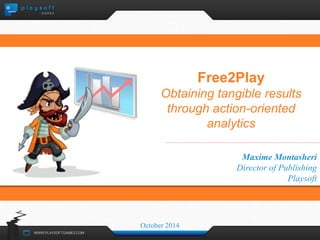 Free2Play 
Obtaining tangible results 
through action-oriented 
analytics 
Maxime Montasheri 
Director of Publishing 
Playsoft 
October 2014 
 