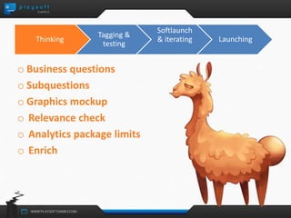 Thinking 
Tagging & 
testing 
o Business questions 
o Subquestions 
o Graphics mockup 
o Relevance check 
o Analytics package limits 
o Enrich 
Softlaunch 
& iterating Launching 
 