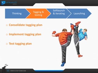 Thinking 
o Consolidate tagging plan 
o Implement tagging plan 
o Test tagging plan 
Tagging & 
testing 
Softlaunch 
& iterating Launching 
 