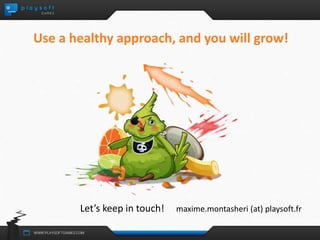 Use a healthy approach, and you will grow! 
Let’s keep in touch! maxime.montasheri (at) playsoft.fr 
